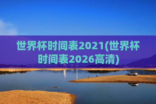 世界杯时间表2021(世界杯时间表2026高清)