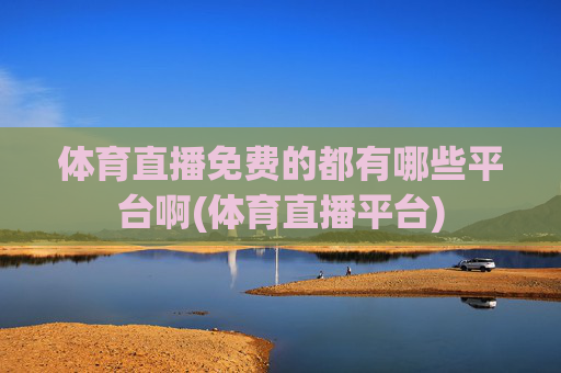 体育直播免费的都有哪些平台啊(体育直播平台)