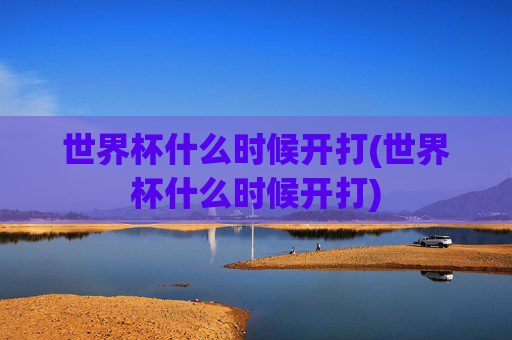 世界杯什么时候开打(世界杯什么时候开打)