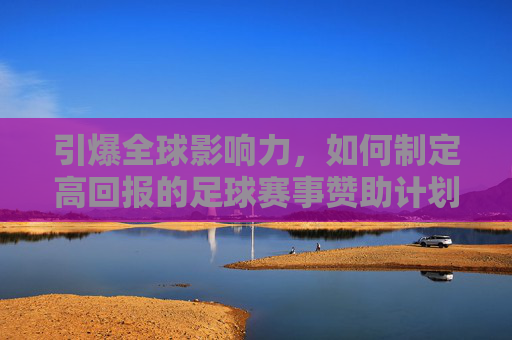 引爆全球影响力,如何制定高回报的足球赛事赞助计划