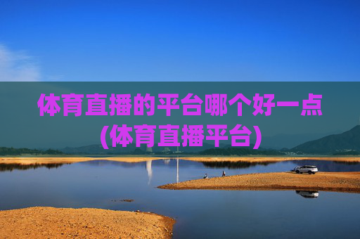 体育直播的平台哪个好一点(体育直播平台)