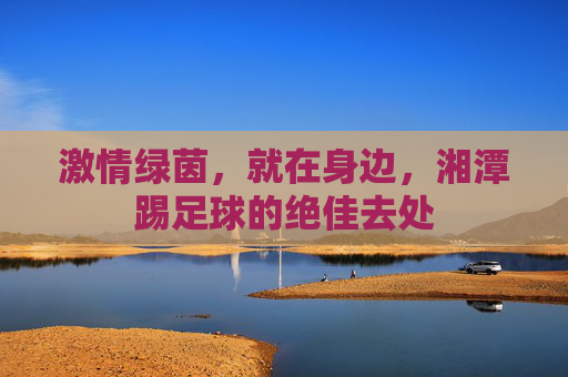 激情绿茵,就在身边,湘潭踢足球的绝佳去处