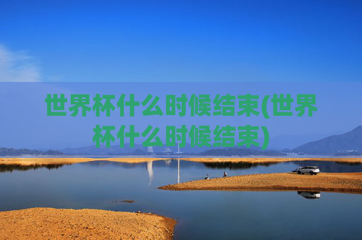 世界杯什么时候结束(世界杯什么时候结束)