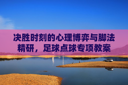 决胜时刻的心理博弈与脚法精研,足球点球专项教案