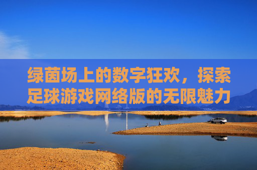 绿茵场上的数字狂欢,探索足球游戏网络版的无限魅力