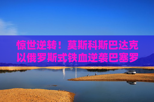 惊世逆转!莫斯科斯巴达克以俄罗斯式铁血逆袭巴塞罗那,谱写欧冠史诗