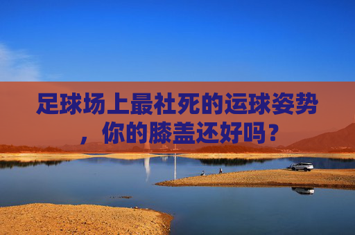 足球场上最社死的运球姿势,你的膝盖还好吗?