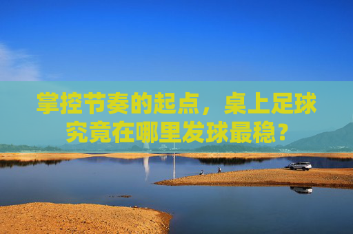 掌控节奏的起点,桌上足球究竟在哪里发球最稳?