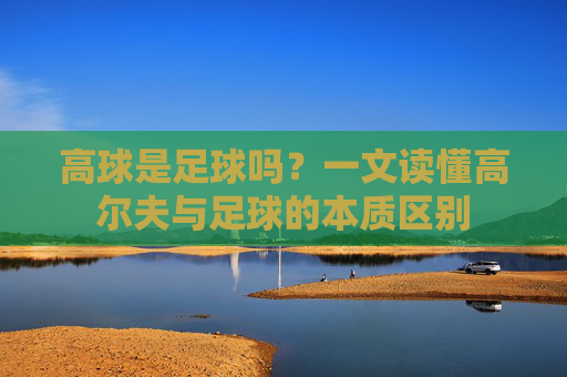 高球是足球吗?一文读懂高尔夫与足球的本质区别