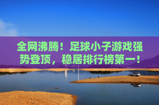 全网沸腾!足球小子游戏强势登顶,稳居排行榜第一!