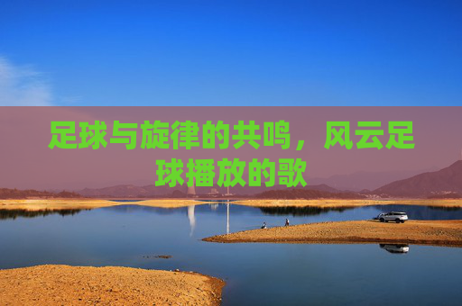 足球与旋律的共鸣,风云足球播放的歌