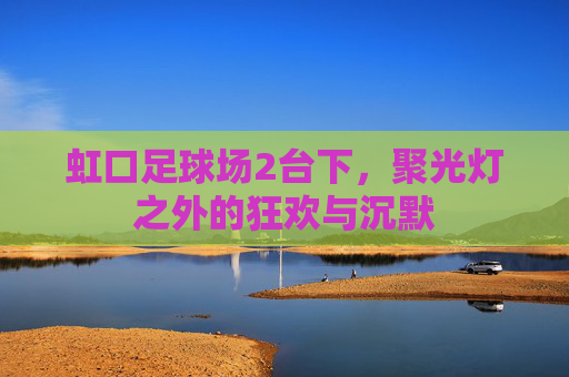 虹口足球场2台下,聚光灯之外的狂欢与沉默