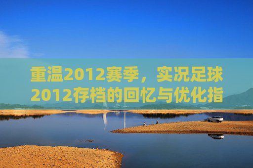 重温2012赛季,实况足球2012存档的回忆与优化指南