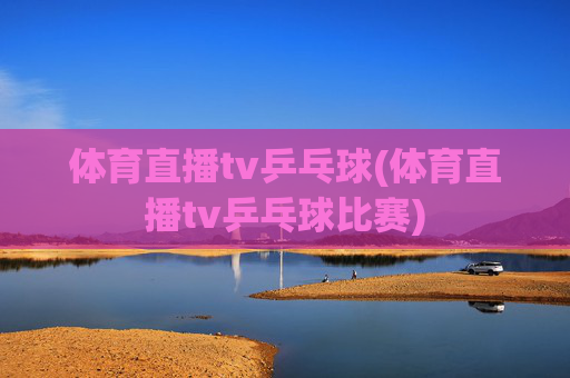 体育直播tv乒乓球(体育直播tv乒乓球比赛)