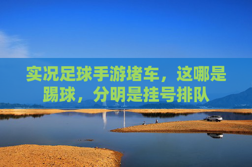实况足球手游堵车,这哪是踢球,分明是挂号排队