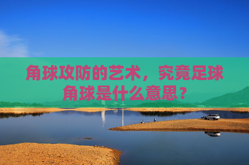 角球攻防的艺术,究竟足球角球是什么意思?