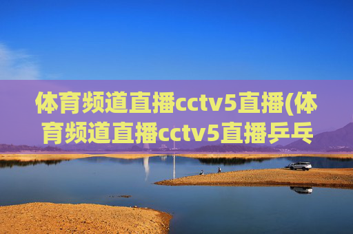体育频道直播cctv5直播(体育频道直播cctv5直播乒乓球比赛)