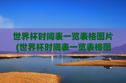 世界杯时间表一览表格图片(世界杯时间表一览表格图片大全)
