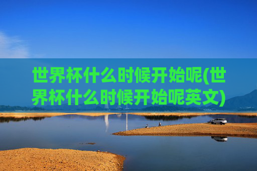 世界杯什么时候开始呢(世界杯什么时候开始呢英文)