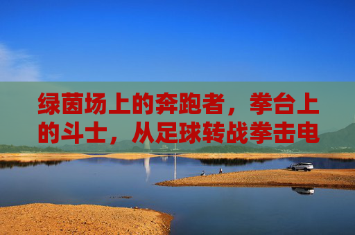 绿茵场上的奔跑者,拳台上的斗士,从足球转战拳击电影的银幕蜕变