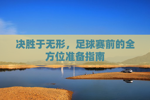 决胜于无形,足球赛前的全方位准备指南