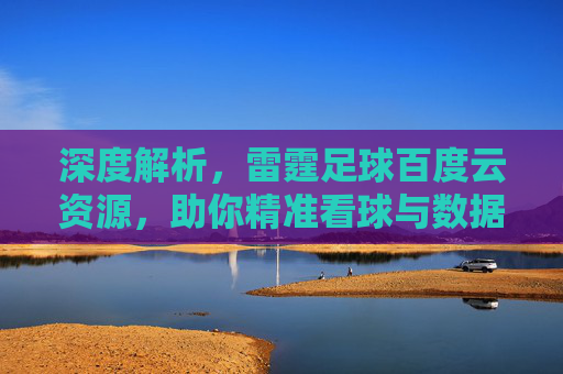 深度解析,雷霆足球百度云资源,助你精准看球与数据分析
