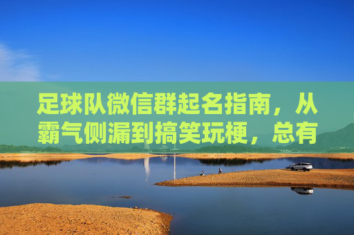 足球队微信群起名指南,从霸气侧漏到搞笑玩梗,总有一款适合你