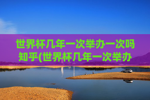 世界杯几年一次举办一次吗知乎(世界杯几年一次举办一次吗知乎)