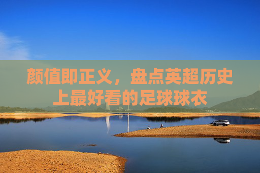 颜值即正义,盘点英超历史上最好看的足球球衣