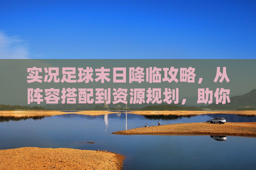 实况足球末日降临攻略,从阵容搭配到资源规划,助你轻松通关!