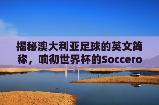 揭秘澳大利亚足球的英文简称,响彻世界杯的Socceroos