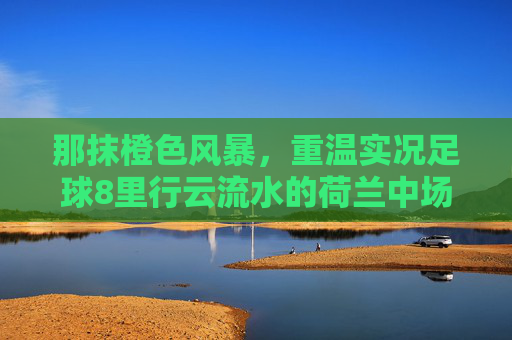 那抹橙色风暴,重温实况足球8里行云流水的荷兰中场艺术