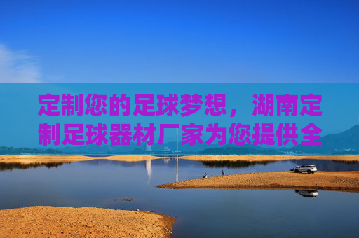 定制您的足球梦想,湖南定制足球器材厂家为您提供全方位解决方案