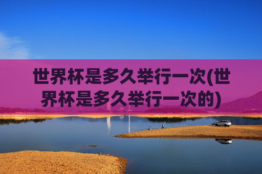 世界杯是多久举行一次(世界杯是多久举行一次的)