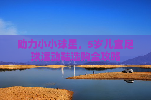 助力小小球星,5岁儿童足球运动鞋选购全攻略