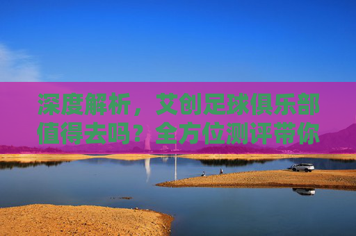 深度解析,艾创足球俱乐部值得去吗?全方位测评带你了解