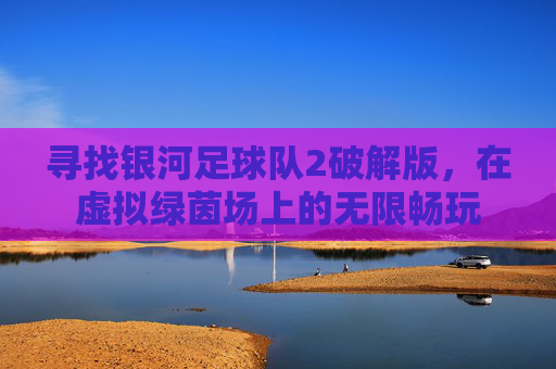 寻找银河足球队2破解版,在虚拟绿茵场上的无限畅玩