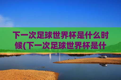 下一次足球世界杯是什么时候(下一次足球世界杯是什么时候开始)