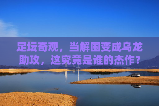 足坛奇观,当解围变成乌龙助攻,这究竟是谁的杰作?