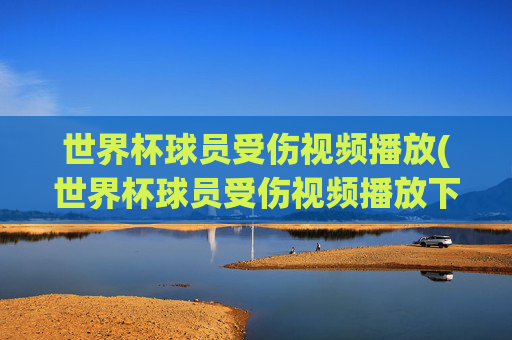 世界杯球员受伤视频播放(世界杯球员受伤视频播放下载)