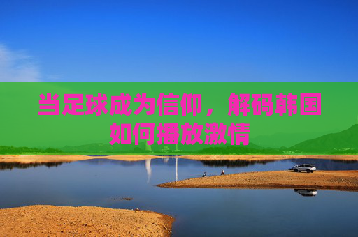 当足球成为信仰,解码韩国如何播放激情