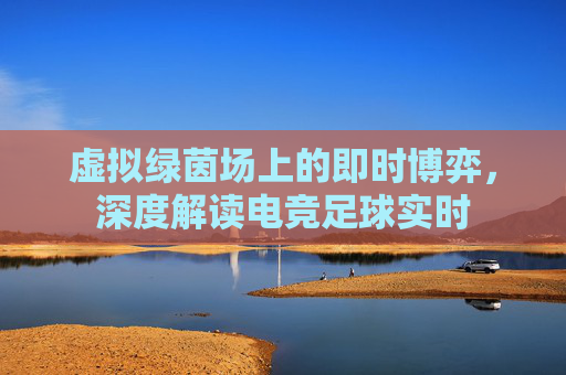 虚拟绿茵场上的即时博弈,深度解读电竞足球实时