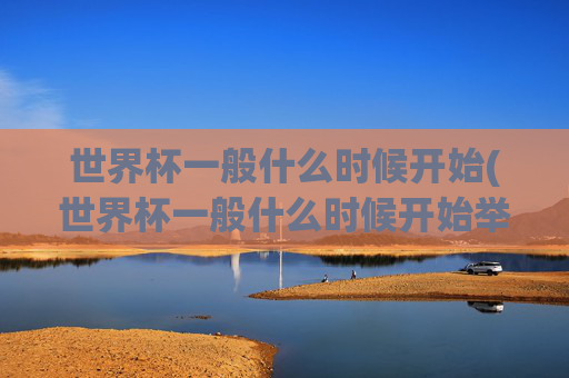 世界杯一般什么时候开始(世界杯一般什么时候开始举办)