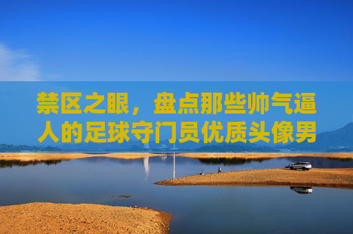禁区之眼,盘点那些帅气逼人的足球守门员优质头像男
