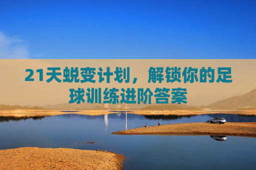 21天蜕变计划,解锁你的足球训练进阶答案