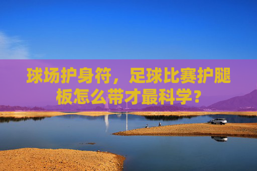 球场护身符,足球比赛护腿板怎么带才最科学?