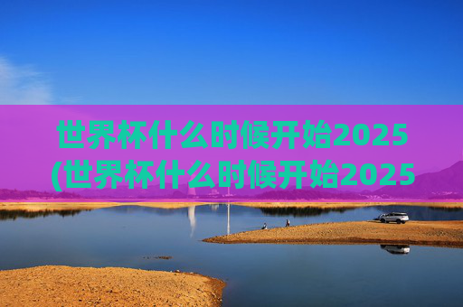 世界杯什么时候开始2025(世界杯什么时候开始2025年举办)