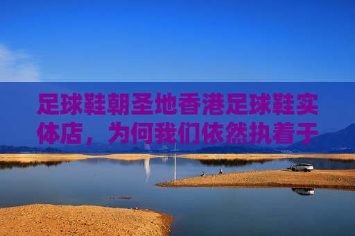 足球鞋朝圣地香港足球鞋实体店,为何我们依然执着于线下体验?