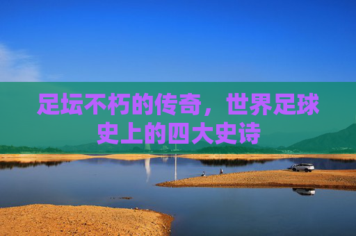 足坛不朽的传奇,世界足球史上的四大史诗