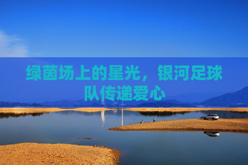 绿茵场上的星光,银河足球队传递爱心